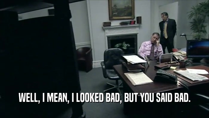 WELL, I MEAN, I LOOKED BAD, BUT YOU SAID BAD.  