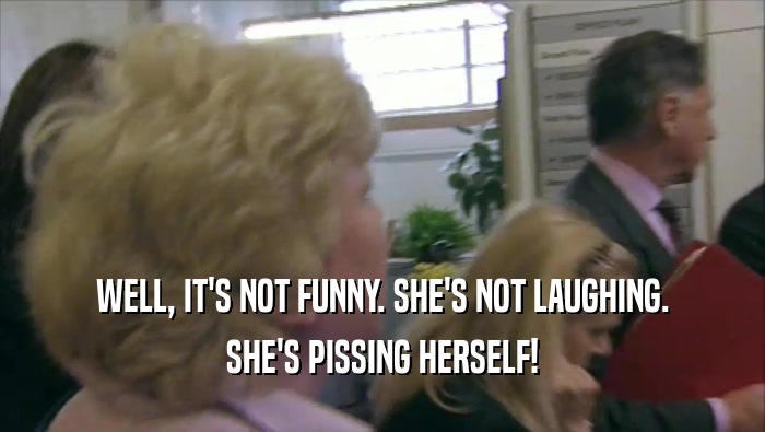 WELL, IT'S NOT FUNNY. SHE'S NOT LAUGHING.
 SHE'S PISSING HERSELF!
 
