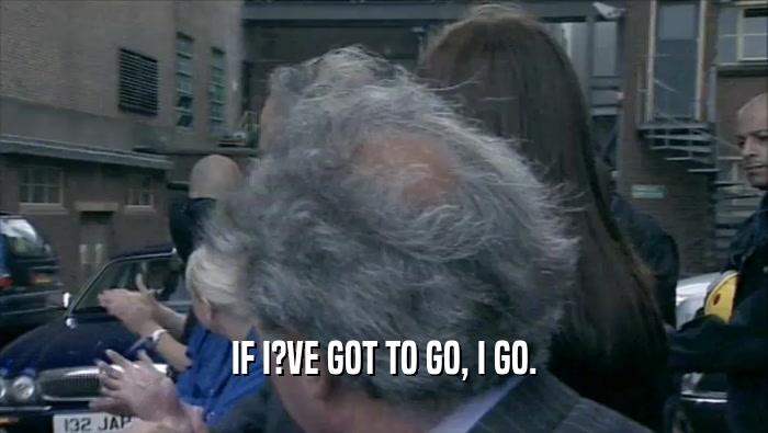 IF I?VE GOT TO GO, I GO.  