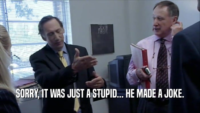 SORRY, IT WAS JUST A STUPID... HE MADE A JOKE.  