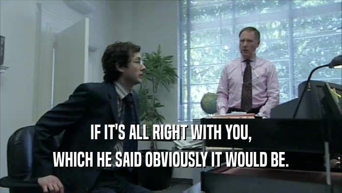 IF IT'S ALL RIGHT WITH YOU, WHICH HE SAID OBVIOUSLY IT WOULD BE. 