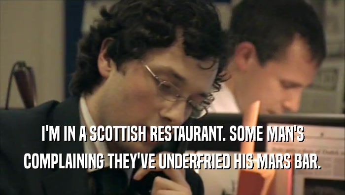 I'M IN A SCOTTISH RESTAURANT. SOME MAN'S COMPLAINING THEY'VE UNDERFRIED HIS MARS BAR. 
