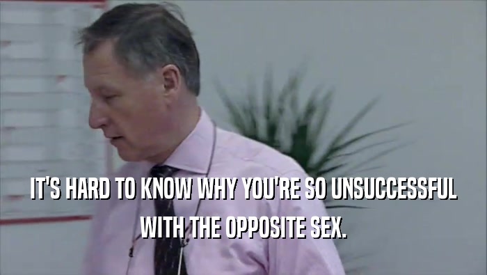 IT'S HARD TO KNOW WHY YOU'RE SO UNSUCCESSFUL
 WITH THE OPPOSITE SEX.
 