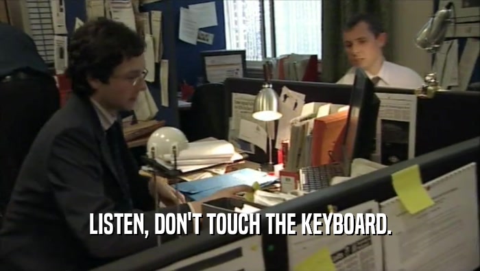 LISTEN, DON'T TOUCH THE KEYBOARD.  