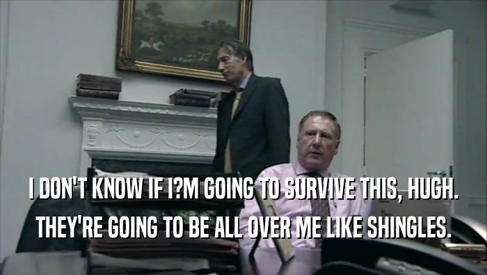 I DON'T KNOW IF I?M GOING TO SURVIVE THIS, HUGH. THEY'RE GOING TO BE ALL OVER ME LIKE SHINGLES. 