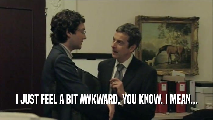 I JUST FEEL A BIT AWKWARD, YOU KNOW. I MEAN...  