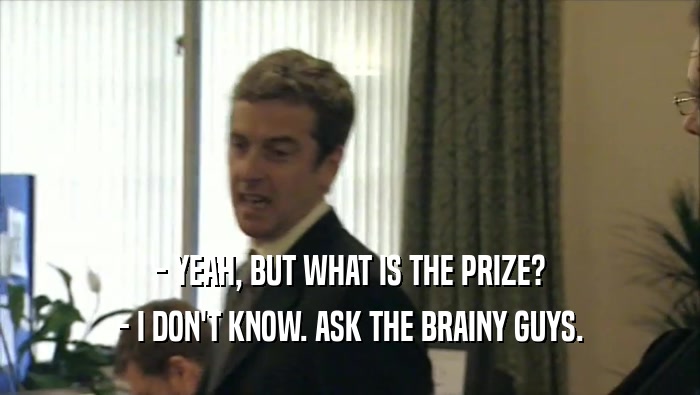 - YEAH, BUT WHAT IS THE PRIZE?
 - I DON'T KNOW. ASK THE BRAINY GUYS.
 