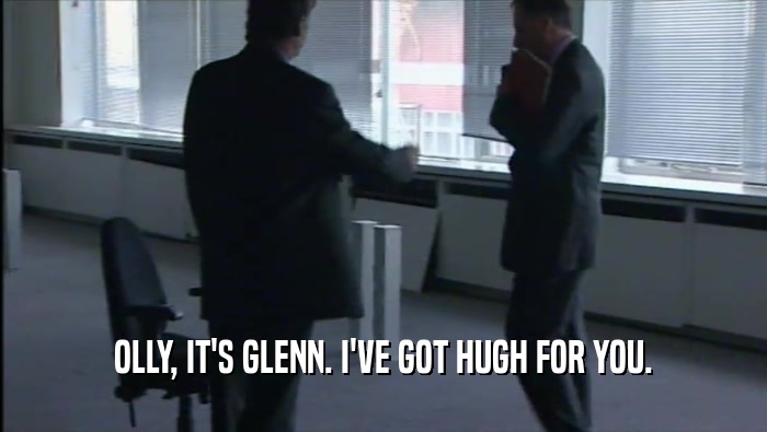 OLLY, IT'S GLENN. I'VE GOT HUGH FOR YOU.  