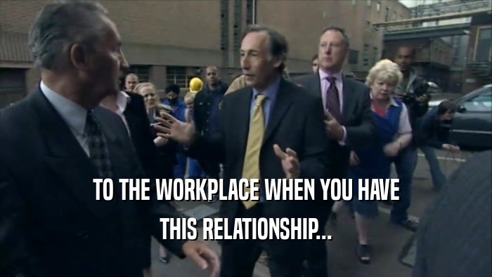 TO THE WORKPLACE WHEN YOU HAVE
 THIS RELATIONSHIP...
 