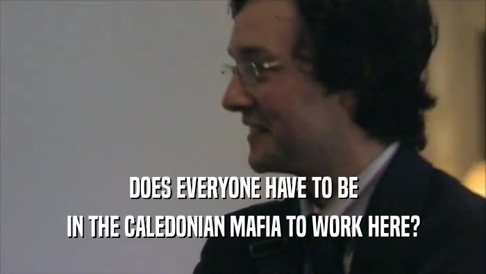 DOES EVERYONE HAVE TO BE IN THE CALEDONIAN MAFIA TO WORK HERE? 