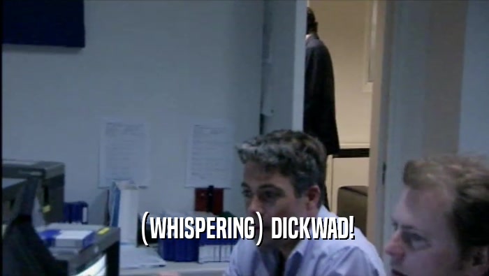 (WHISPERING) DICKWAD!  