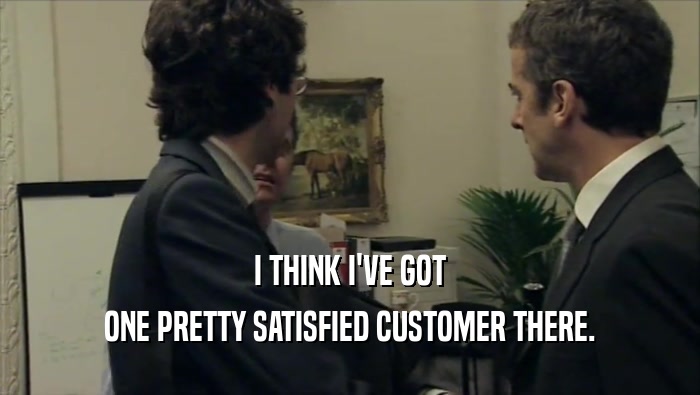 I THINK I'VE GOT ONE PRETTY SATISFIED CUSTOMER THERE. 