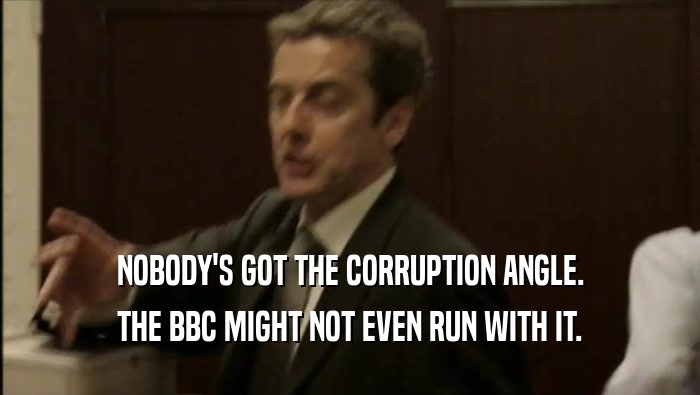 NOBODY'S GOT THE CORRUPTION ANGLE. THE BBC MIGHT NOT EVEN RUN WITH IT. 