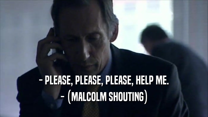 - PLEASE, PLEASE, PLEASE, HELP ME.
 - (MALCOLM SHOUTING)
 
