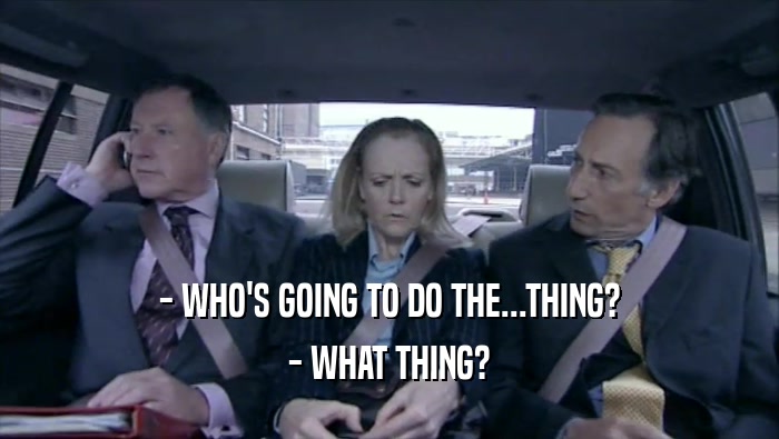 - WHO'S GOING TO DO THE...THING? - WHAT THING? 