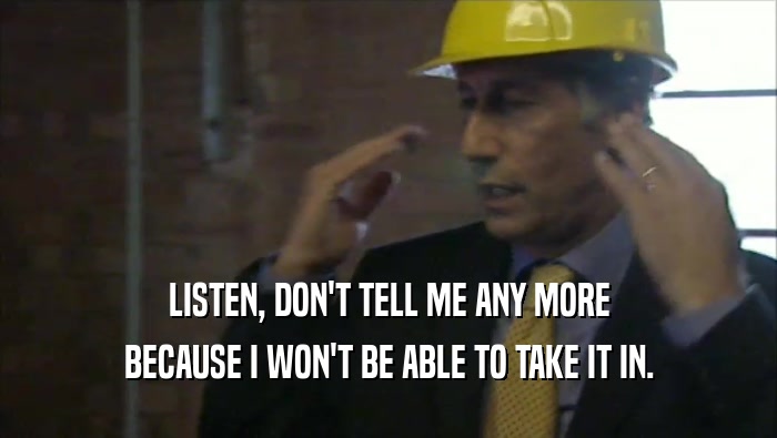LISTEN, DON'T TELL ME ANY MORE BECAUSE I WON'T BE ABLE TO TAKE IT IN. 