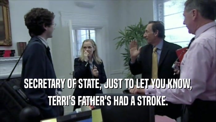 SECRETARY OF STATE, JUST TO LET YOU KNOW,
 TERRI'S FATHER'S HAD A STROKE.
 