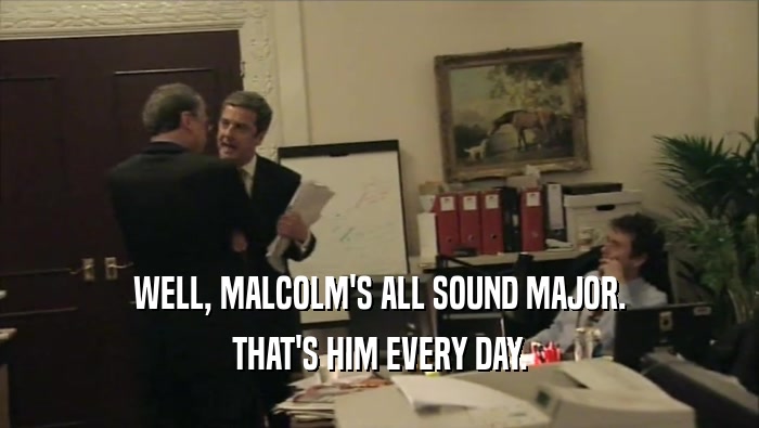 WELL, MALCOLM'S ALL SOUND MAJOR. THAT'S HIM EVERY DAY. 