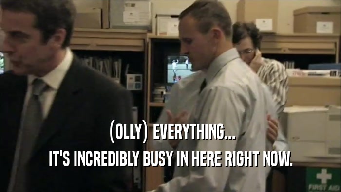 (OLLY) EVERYTHING... IT'S INCREDIBLY BUSY IN HERE RIGHT NOW. 