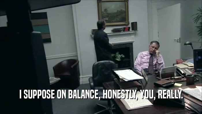 I SUPPOSE ON BALANCE, HONESTLY, YOU, REALLY.  