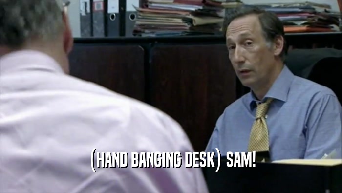 (HAND BANGING DESK) SAM!  