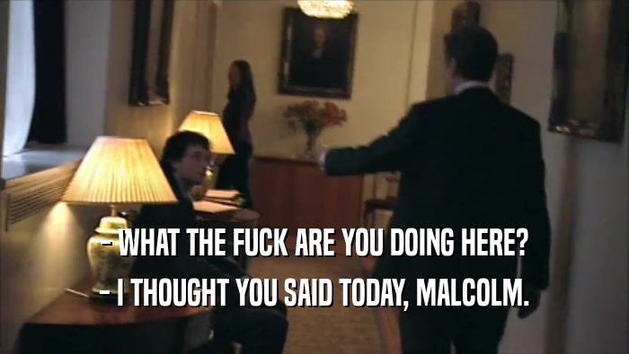 - WHAT THE FUCK ARE YOU DOING HERE? - I THOUGHT YOU SAID TODAY, MALCOLM. 