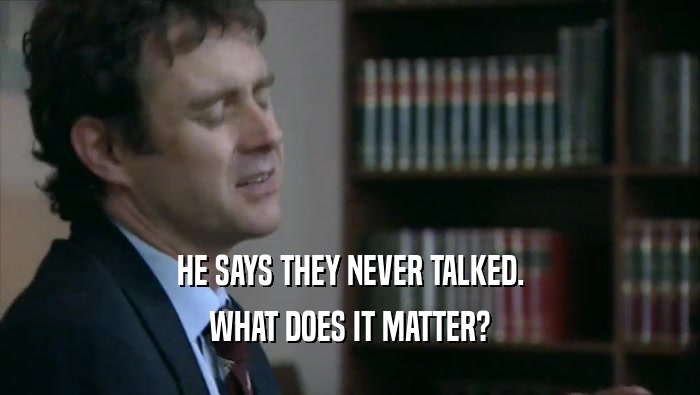 HE SAYS THEY NEVER TALKED. WHAT DOES IT MATTER? 
