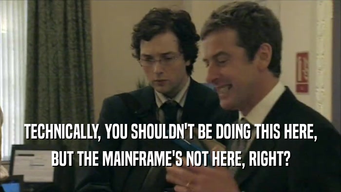 TECHNICALLY, YOU SHOULDN'T BE DOING THIS HERE,
 BUT THE MAINFRAME'S NOT HERE, RIGHT?
 