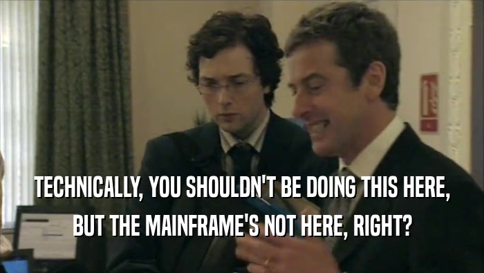 TECHNICALLY, YOU SHOULDN'T BE DOING THIS HERE, BUT THE MAINFRAME'S NOT HERE, RIGHT? 