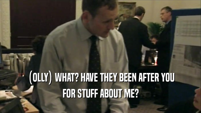 (OLLY) WHAT? HAVE THEY BEEN AFTER YOU FOR STUFF ABOUT ME? 