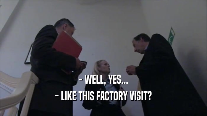 - WELL, YES... - LIKE THIS FACTORY VISIT? 