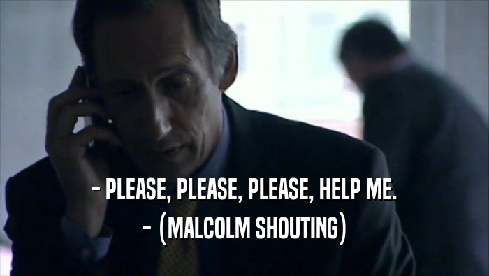 - PLEASE, PLEASE, PLEASE, HELP ME. - (MALCOLM SHOUTING) 