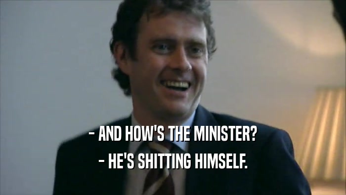 - AND HOW'S THE MINISTER? - HE'S SHITTING HIMSELF. 