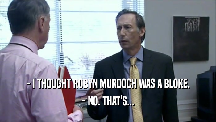 - I THOUGHT ROBYN MURDOCH WAS A BLOKE.
 - NO. THAT'S...
 