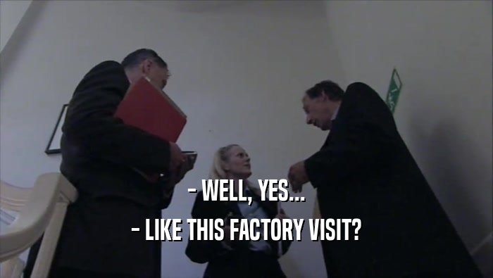 - WELL, YES... - LIKE THIS FACTORY VISIT? 