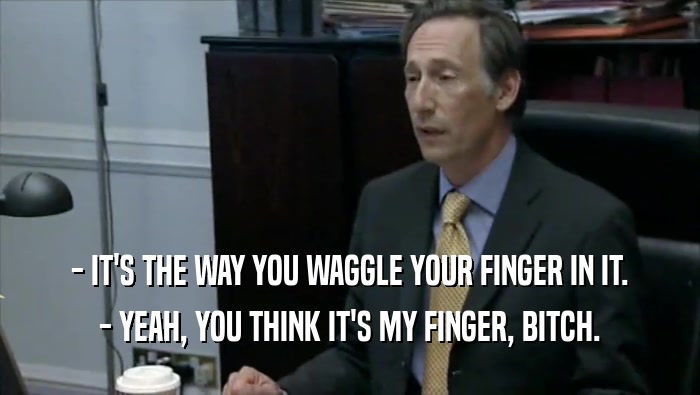 - IT'S THE WAY YOU WAGGLE YOUR FINGER IN IT. - YEAH, YOU THINK IT'S MY FINGER, BITCH. 