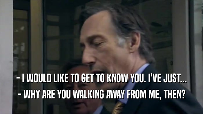 - I WOULD LIKE TO GET TO KNOW YOU. I'VE JUST... - WHY ARE YOU WALKING AWAY FROM ME, THEN? 