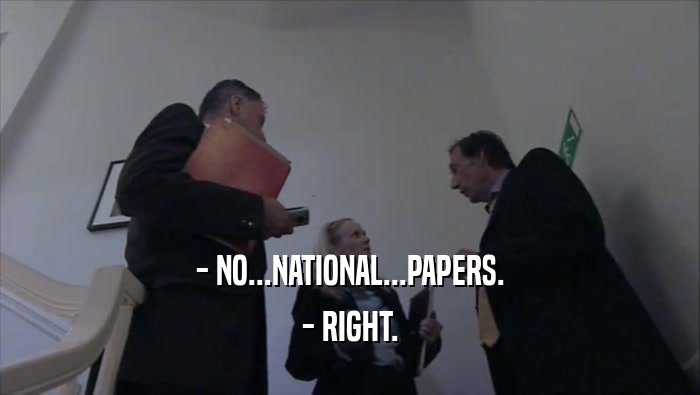 - NO...NATIONAL...PAPERS. - RIGHT. 