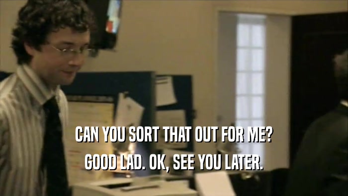 CAN YOU SORT THAT OUT FOR ME? GOOD LAD. OK, SEE YOU LATER. 