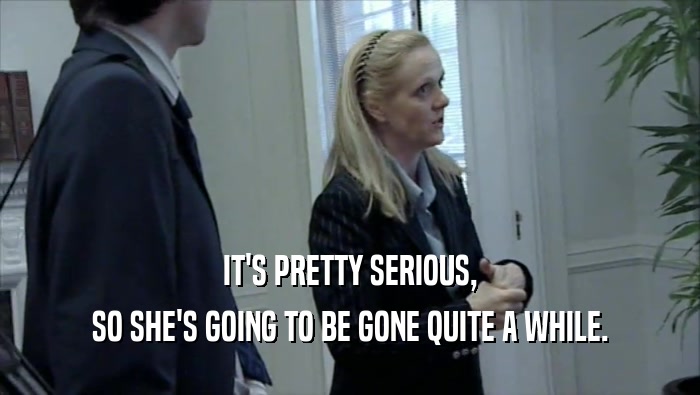 IT'S PRETTY SERIOUS, SO SHE'S GOING TO BE GONE QUITE A WHILE. 