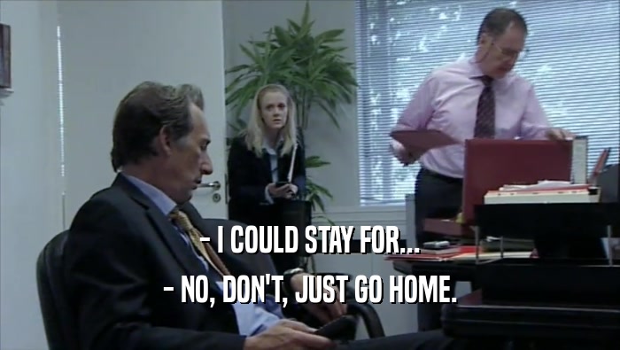 - I COULD STAY FOR... - NO, DON'T, JUST GO HOME. 