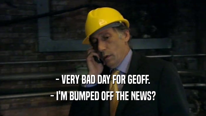 - VERY BAD DAY FOR GEOFF.
 - I'M BUMPED OFF THE NEWS?
 