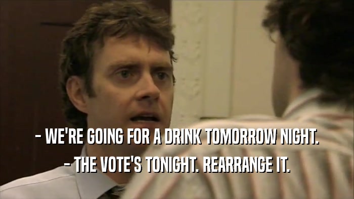 - WE'RE GOING FOR A DRINK TOMORROW NIGHT. - THE VOTE'S TONIGHT. REARRANGE IT. 