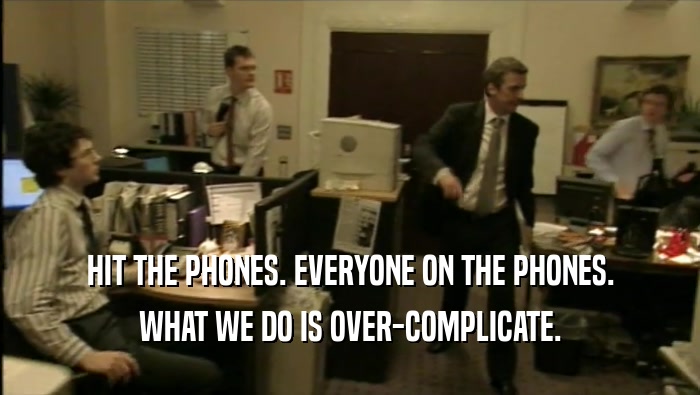 HIT THE PHONES. EVERYONE ON THE PHONES. WHAT WE DO IS OVER-COMPLICATE. 