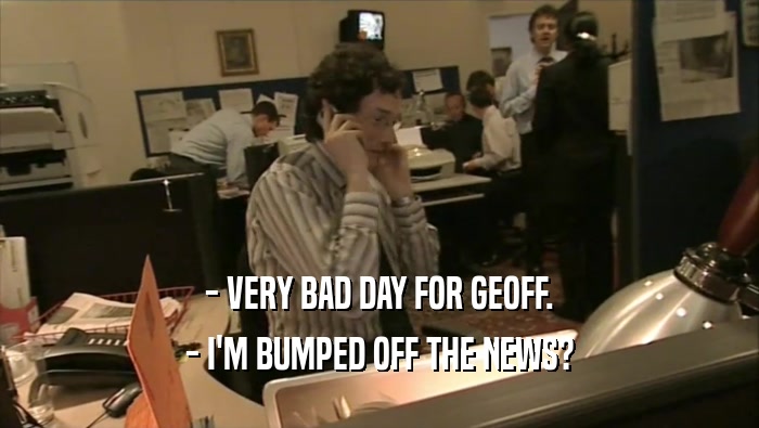 - VERY BAD DAY FOR GEOFF.
 - I'M BUMPED OFF THE NEWS?
 