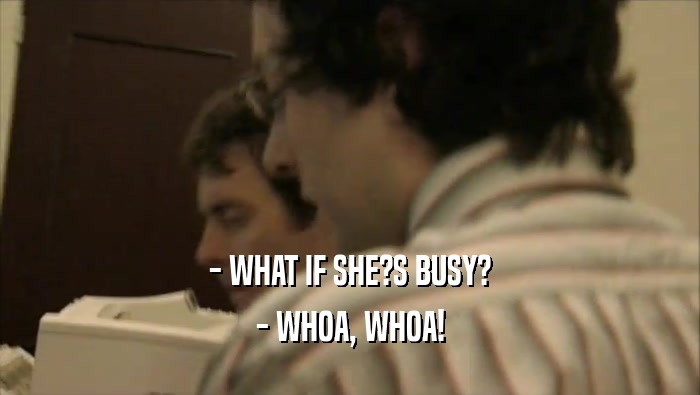 - WHAT IF SHE?S BUSY? - WHOA, WHOA! 