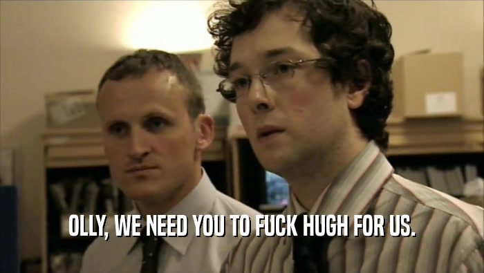 OLLY, WE NEED YOU TO FUCK HUGH FOR US.  
