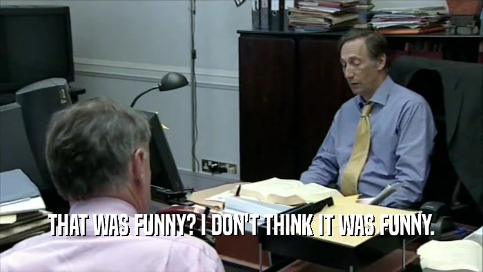 THAT WAS FUNNY? I DON'T THINK IT WAS FUNNY.  