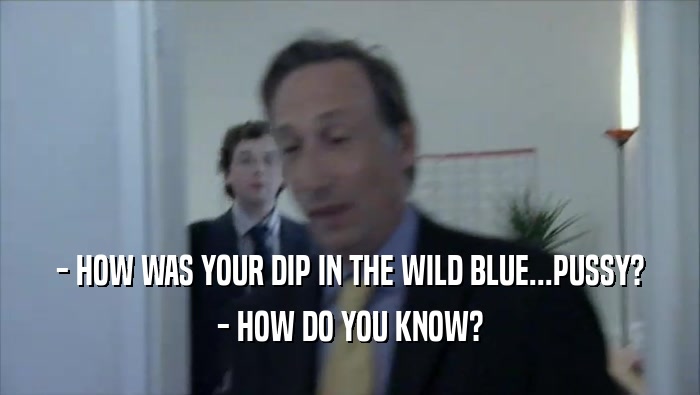- HOW WAS YOUR DIP IN THE WILD BLUE...PUSSY? - HOW DO YOU KNOW? 