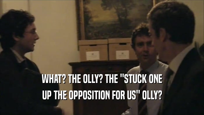 WHAT? THE OLLY? THE ''STUCK ONE UP THE OPPOSITION FOR US'' OLLY? 